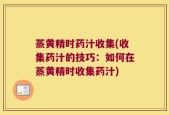 蒸黄精时药汁收集(收集药汁的技巧：如何在蒸黄精时收集药汁)