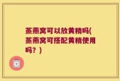 蒸燕窝可以放黄精吗(蒸燕窝可搭配黄精使用吗？)