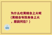 为什么吃黄精会上火呢(黄精会导致身体上火，原因何在？)