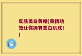 皮肤美白黄精(黄精功效让你拥有美白肌肤！)