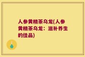人参黄精茶乌龙(人参黄精茶乌龙：滋补养生的佳品)