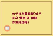 长子首乌黄精茶(长子首乌 黄精 茶 保健养生好选择)