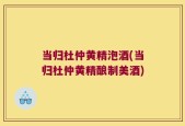 当归杜仲黄精泡酒(当归杜仲黄精酿制美酒)