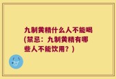 九制黄精什么人不能喝(禁忌：九制黄精有哪些人不能饮用？)