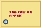 无黄精(无黄精：神奇的中药素材)