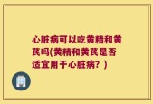 心脏病可以吃黄精和黄芪吗(黄精和黄芪是否适宜用于心脏病？)