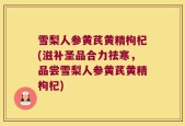 雪梨人参黄芪黄精枸杞(滋补圣品合力祛寒，品尝雪梨人参黄芪黄精枸杞)