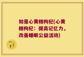 如是心黄精枸杞(心黄精枸杞：提高记忆力，改善睡眠公益活动)