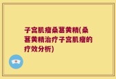 子宫肌瘤桑葚黄精(桑葚黄精治疗子宫肌瘤的疗效分析)