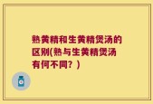 熟黄精和生黄精煲汤的区别(熟与生黄精煲汤有何不同？)