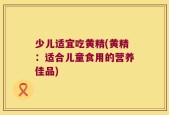 少儿适宜吃黄精(黄精：适合儿童食用的营养佳品)