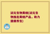 润元生物黄精(润元生物推出黄精产品，助力健康养生)