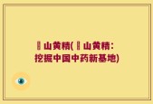 砳山黄精(砳山黄精：挖掘中国中药新基地)
