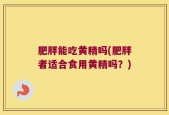 肥胖能吃黄精吗(肥胖者适合食用黄精吗？)