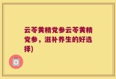 云苓黄精党参云苓黄精党参，滋补养生的好选择)