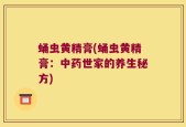 蛹虫黄精膏(蛹虫黄精膏：中药世家的养生秘方)