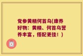 党参黄精何首乌(康养好物：黄精、何首乌营养丰富，搭配更佳！)