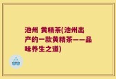 池州 黄精茶(池州出产的一款黄精茶——品味养生之道)