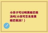 小孩子可以喝黄精巴戟汤吗(小孩可否食用黄精巴戟汤？)