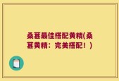 桑葚最佳搭配黄精(桑葚黄精：完美搭配！)