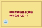 哪里有黄精种子(黄精种子在哪儿买？)