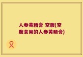 人参黄精膏 空腹(空腹食用的人参黄精膏)