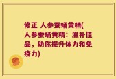 修正 人参蚕蛹黄精(人参蚕蛹黄精：滋补佳品，助你提升体力和免疫力)
