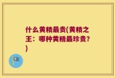 什么黄精最贵(黄精之王：哪种黄精最珍贵？)