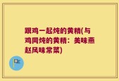 跟鸡一起炖的黄精(与鸡同炖的黄精：美味燕赵风味常菜)