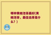 哪种黄精泡茶最好(黄精泡茶，最佳选择是什么？)