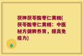 茯神茯苓酸枣仁黄精(茯苓酸枣仁黄精：中医秘方健脾养胃，提高免疫力)