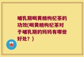 哺乳期喝黄精枸杞茶的功效(喝黄精枸杞茶对于哺乳期的妈妈有哪些好处？)