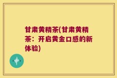 甘肃黄精茶(甘肃黄精茶:开启黄金口感的新体验)