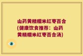 山药黄精糯米红枣百合(健康饮食推荐：山药黄精糯米红枣百合汤)