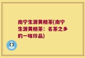 南宁生源黄精茶(南宁生源黄精茶：名茶之乡的一味珍品)