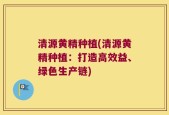 清源黄精种植(清源黄精种植：打造高效益、绿色生产链)