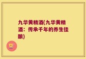 九华黄精酒(九华黄精酒：传承千年的养生佳酿)