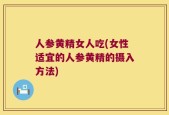 人参黄精女人吃(女性适宜的人参黄精的摄入方法)