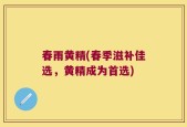 春雨黄精(春季滋补佳选，黄精成为首选)