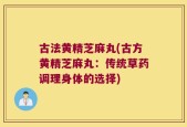 古法黄精芝麻丸(古方黄精芝麻丸：传统草药调理身体的选择)