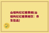 山楂枸杞红糖黄精(山楂枸杞红糖黄精饮：养生佳品)