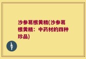 沙参葛根黄精(沙参葛根黄精：中药材的四种珍品)