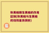 熟黄精跟生黄精的作用区别(熟黄精与生黄精的功效差异简析)
