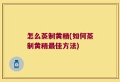 怎么蒸制黄精(如何蒸制黄精最佳方法)