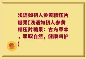 浅语如初人参黄精压片糖果(浅语如初人参黄精压片糖果：古方草本，萃取自然，健康呵护)