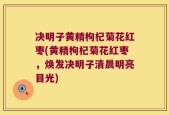 决明子黄精枸杞菊花红枣(黄精枸杞菊花红枣，焕发决明子清晨明亮目光)