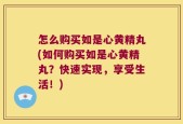 怎么购买如是心黄精丸(如何购买如是心黄精丸？快速实现，享受生活！)
