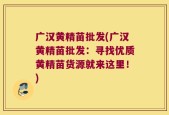 广汉黄精苗批发(广汉黄精苗批发：寻找优质黄精苗货源就来这里！)