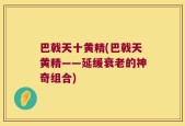 巴戟天十黄精(巴戟天黄精——延缓衰老的神奇组合)