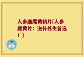 人参鹿尾黄精片(人参鹿黄片：滋补养生首选！)